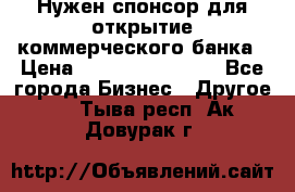 Нужен спонсор для открытие коммерческого банка › Цена ­ 200.000.000.00 - Все города Бизнес » Другое   . Тыва респ.,Ак-Довурак г.
